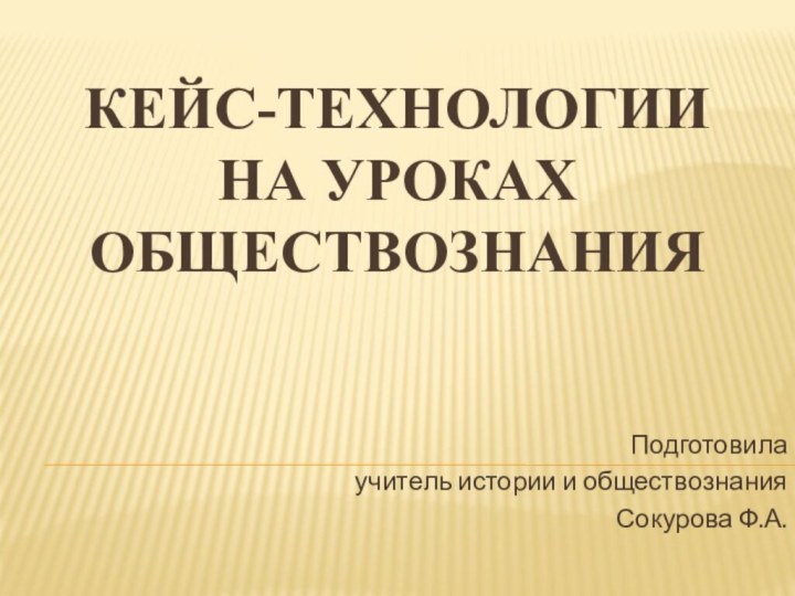 Кейс-технологии на уроках обществознания Подготовила учитель истории и обществознания Сокурова Ф.А.