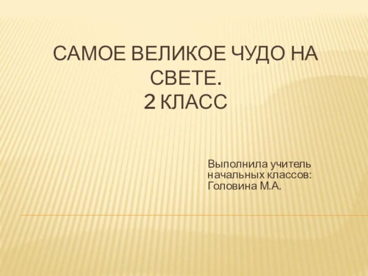 Самое великое чудо на свете. 2 класс Выполнила учитель начальных классов: Головина М.А.