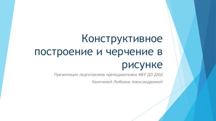 Конструктивное построение и черчение в рисункеПрезентация подготовлена преподавателем МБУ ДО ДХШ Какичевой Любовью Александровной