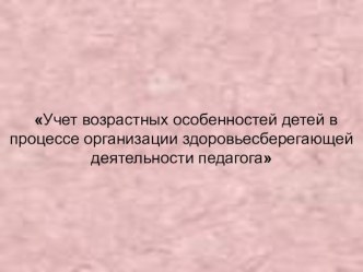 Презентация Учет возрастных особенностей детей в процессе организации здоровьесберегающей деятельности педагога