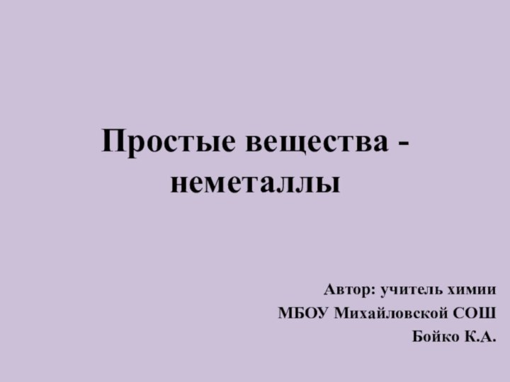 Простые вещества - неметаллыАвтор: учитель химииМБОУ Михайловской СОШ Бойко К.А.