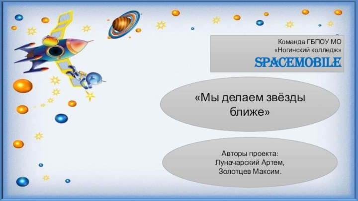 Команда ГБПОУ МО  «Ногинский колледж»  SpaceMobile«Мы делаем звёзды ближе»Авторы проекта: Луначарский Артем,Золотцев Максим.