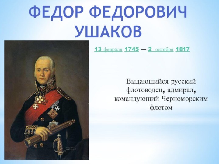 Федор федорович ушаков13 февраля 1745 — 2 октября 1817 Выдающийся русский флотоводец, адмирал, командующий Черноморским флотом