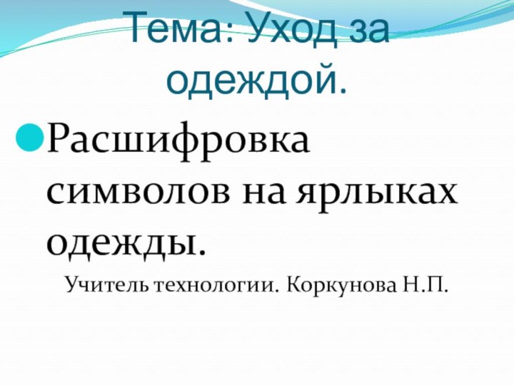 Тема: Уход за одеждой.Расшифровка символов на ярлыках одежды.Учитель технологии. Коркунова Н.П.