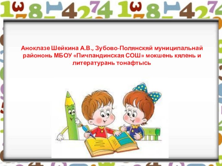 Аноклазе Шейкина А.В., Зубово-Полянскяй муниципальнай райононь МБОУ «Пичпандинская СОШ» мокшень кялень и литературань тонафтысь