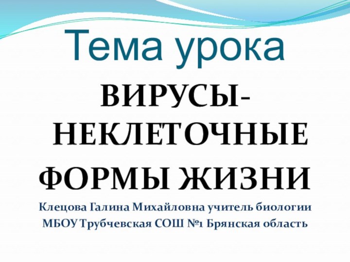 Тема урокаВИРУСЫ- НЕКЛЕТОЧНЫЕ ФОРМЫ ЖИЗНИКлецова Галина Михайловна учитель биологии МБОУ Трубчевская СОШ №1 Брянская область