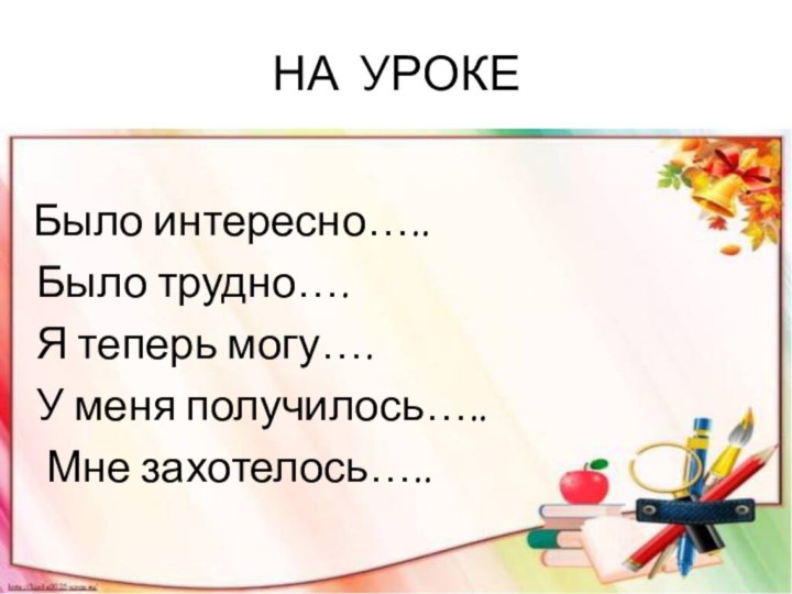 НА УРОКЕ Было интересно….. Было трудно…. Я теперь могу…. У меня получилось…..  Мне захотелось…..