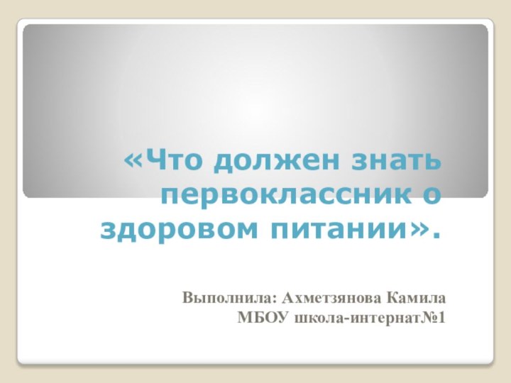 «Что должен знать первоклассник о здоровом питании».   Выполнила: Ахметзянова Камила