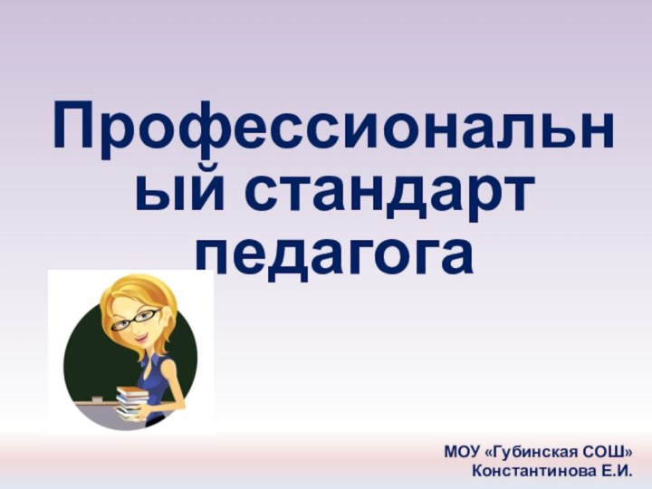 Профессиональный стандарт педагогаМОУ «Губинская СОШ»Константинова Е.И.