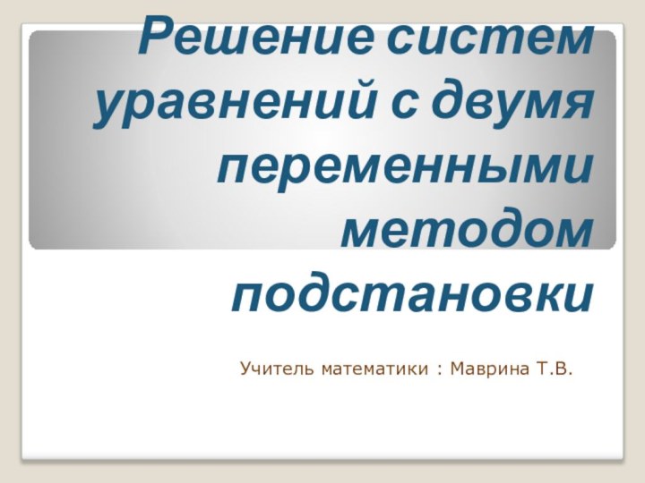 Решение систем уравнений с двумя переменными методом подстановкиУчитель математики : Маврина Т.В.