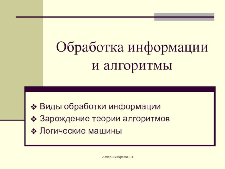 Обработка информации и алгоритмы Виды обработки информации Зарождение теории алгоритмов Логические машиныАвтор Шибарова С.П.