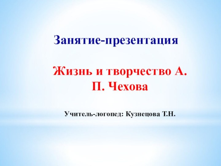 Занятие-презентация  Жизнь и творчество А.П. Чехова  Учитель-логопед: Кузнецова Т.Н.