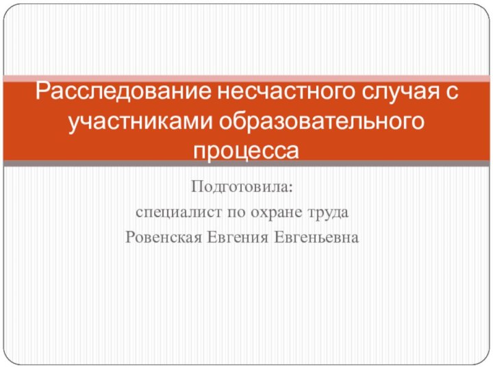 Подготовила:специалист по охране трудаРовенская Евгения ЕвгеньевнаРасследование несчастного случая с участниками образовательного процесса