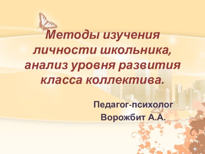 Методы изучения личности школьника, анализ уровня развития класса коллектива. Педагог-психолог Ворожбит А.А.