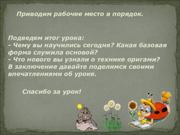 Приводим рабочее место в порядок.Спасибо за урок!Подведем итог урока:- Чему вы научились