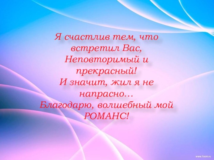 Я счастлив тем, что встретил Вас,Неповторимый и прекрасный!И значит, жил я не напрасно…Благодарю, волшебный мой РОМАНС!