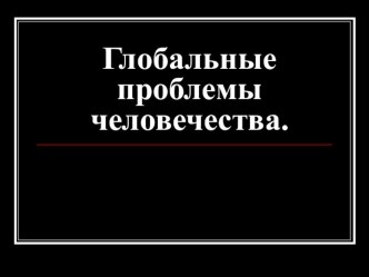 Презентация по географии на тему:Глобальные проблемы человечества (10 класс)