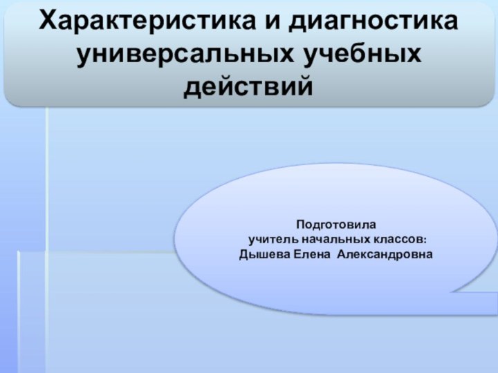 Подготовила учитель начальных классов: Дышева Елена АлександровнаХарактеристика и диагностика универсальных учебных действий