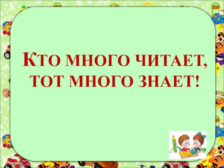 КТО МНОГО ЧИТАЕТ, ТОТ МНОГО ЗНАЕТ!