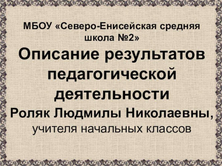 МБОУ «Северо-Енисейская средняя школа №2» Описание результатов педагогической деятельности  Роляк Людмилы