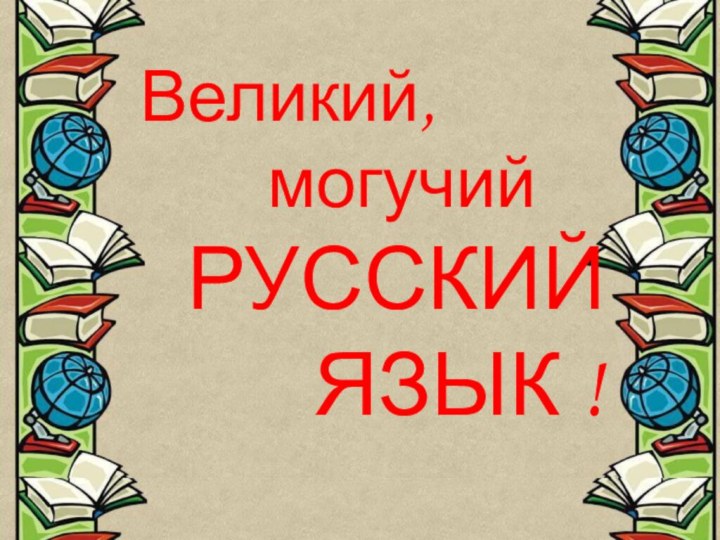 Великий,     могучий  РУССКИЙ      ЯЗЫК !