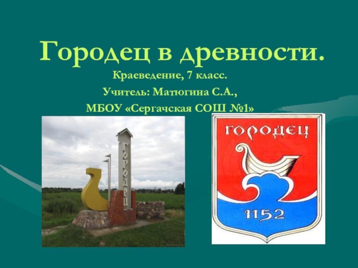 Городец в древности.Краеведение, 7 класс.Учитель: Матюгина С.А.,МБОУ «Сергачская СОШ №1»