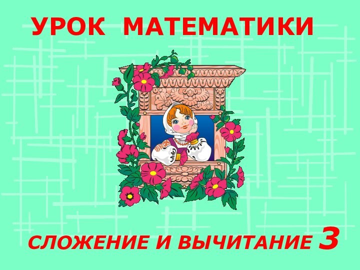 УРОК МАТЕМАТИКИСЛОЖЕНИЕ И ВЫЧИТАНИЕ 3