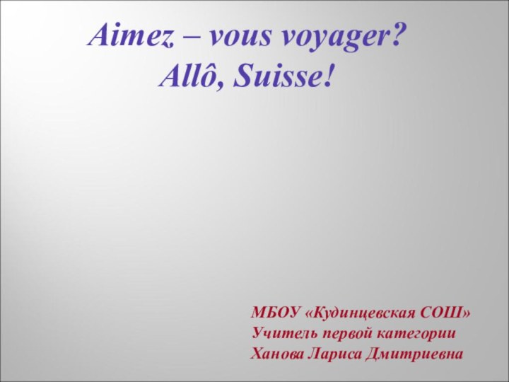 Aimez – vous voyager?  Allô, Suisse!МБОУ «Кудинцевская СОШ»Учитель первой категории Ханова Лариса Дмитриевна