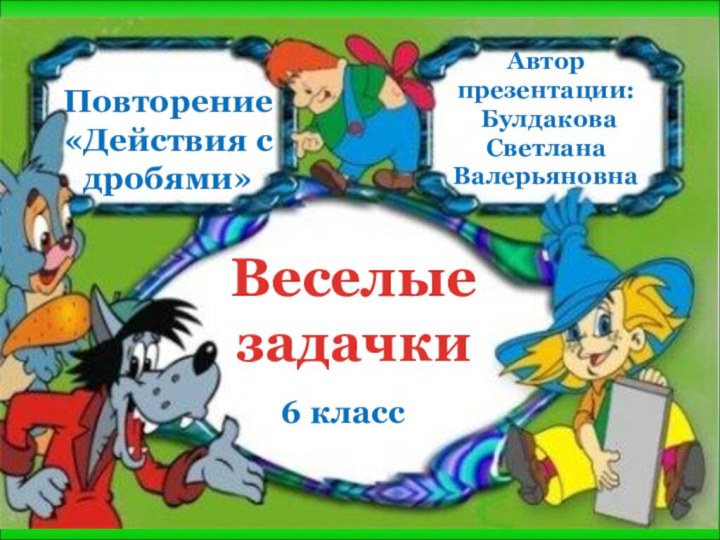 Веселые задачкиПовторение«Действия с дробями» 6 класс Автор презентации: Булдакова Светлана Валерьяновна