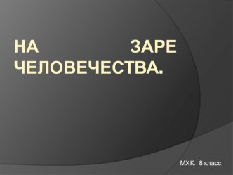 Презентация по МХК на тему На заре человечества (8 класс)