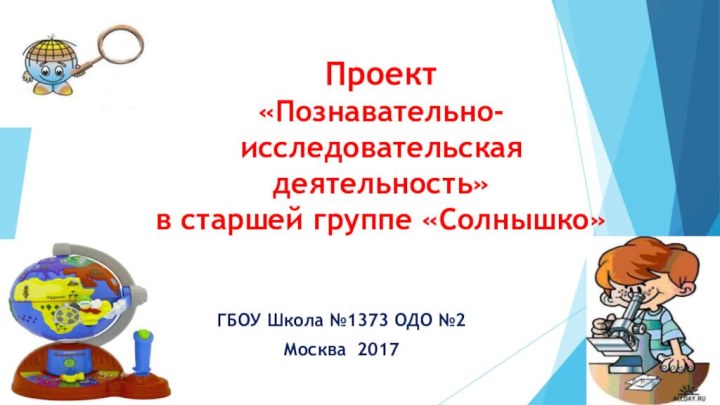 Проект «Познавательно-исследовательская деятельность»  в старшей группе «Солнышко»ГБОУ Школа №1373 ОДО №2 Москва 2017