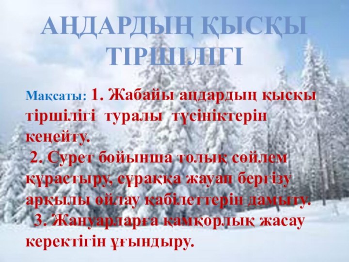 Аңдардың қысқы тіршілігіМақсаты: 1. Жабайы аңдардың қысқы тіршілігі туралы түсініктерінкеңейту. 2. Сурет