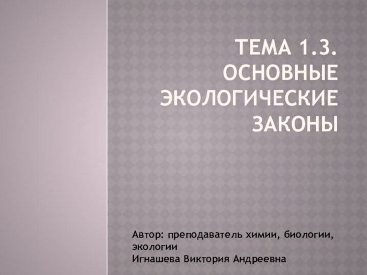 Тема 1.3. Основные экологические законыАвтор: преподаватель химии, биологии, экологииИгнашева Виктория Андреевна