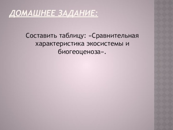 Домашнее задание: Составить таблицу: «Сравнительная характеристика экосистемы и биогеоценоза».