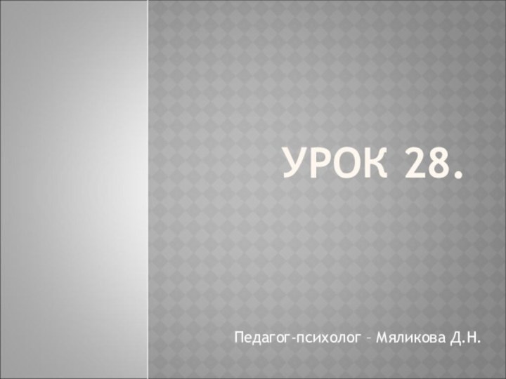 УРОК 28.Педагог-психолог – Мяликова Д.Н.