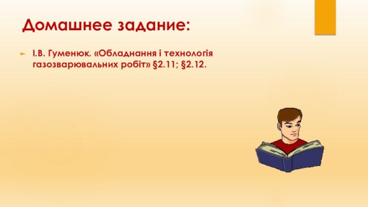 Домашнее задание:І.В. Гуменюк. «Обладнання і технологія газозварювальних робіт» §2.11; §2.12.