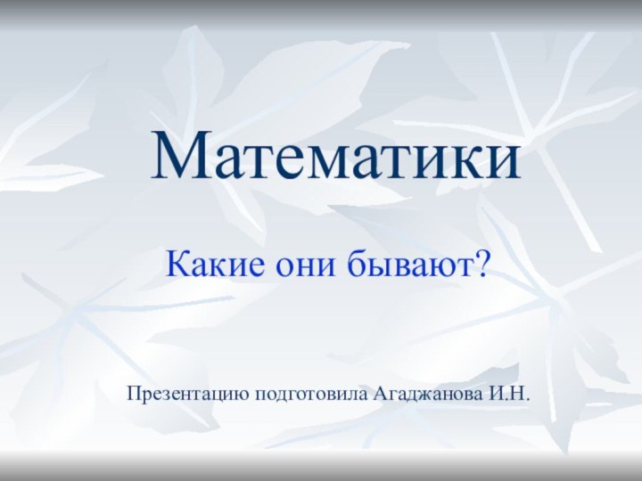 МатематикиКакие они бывают?Презентацию подготовила Агаджанова И.Н.