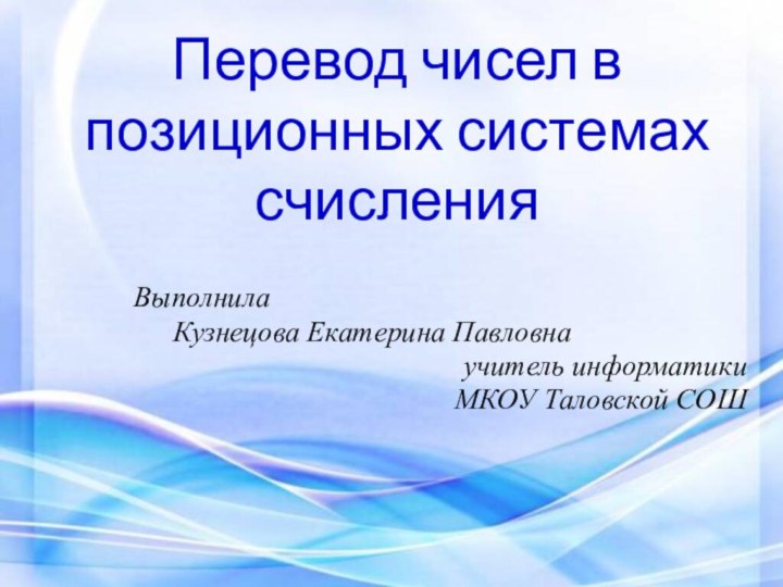 Перевод чисел в позиционных системах счисленияВыполнила	Кузнецова Екатерина Павловнаучитель информатики МКОУ Таловской СОШ