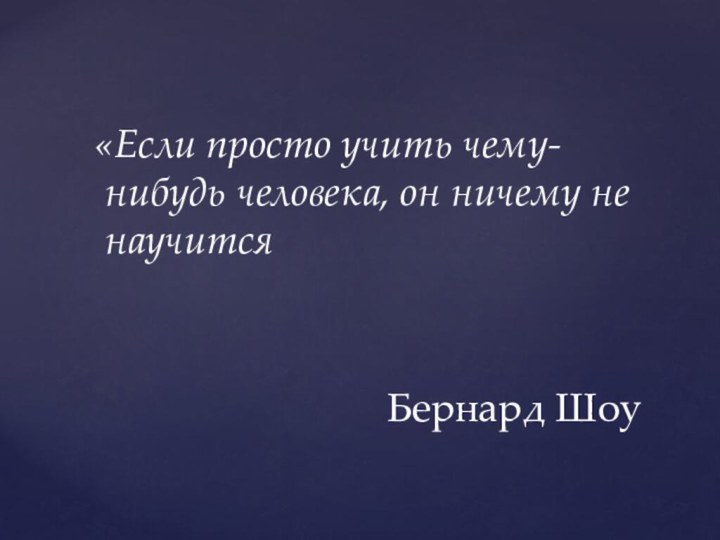 «Если просто учить чему-нибудь человека, он ничему не научитсяБернард Шоу