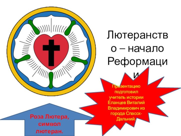 Лютеранство – начало Реформации.Роза Лютера, символ лютеран.Презентацию подготовил учитель истории Еланцев Виталий Владимирович из города Спасск-Дальний.