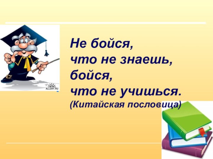 Не бойся,  что не знаешь, бойся,  что не учишься. (Китайская пословица)