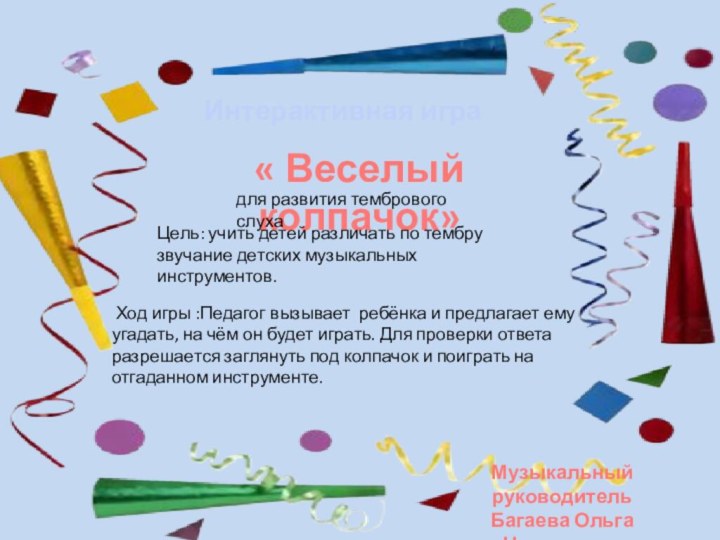 Интерактивная игра« Веселый колпачок»Музыкальный руководительБагаева Ольга Николаевнадля развития тембрового слухаЦель: учить детей