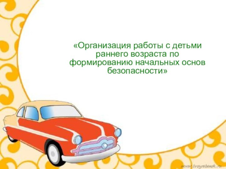 «Организация работы с детьми раннего возраста по формированию начальных основ безопасности»