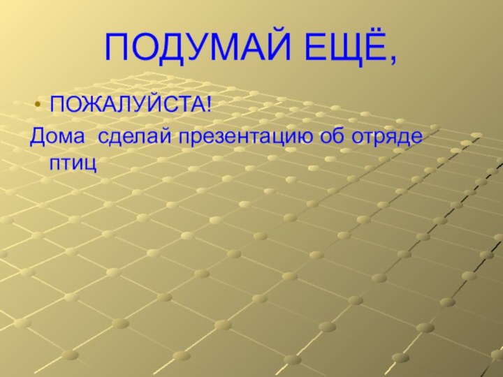 ПОДУМАЙ ЕЩЁ,ПОЖАЛУЙСТА! Дома сделай презентацию об отряде птиц