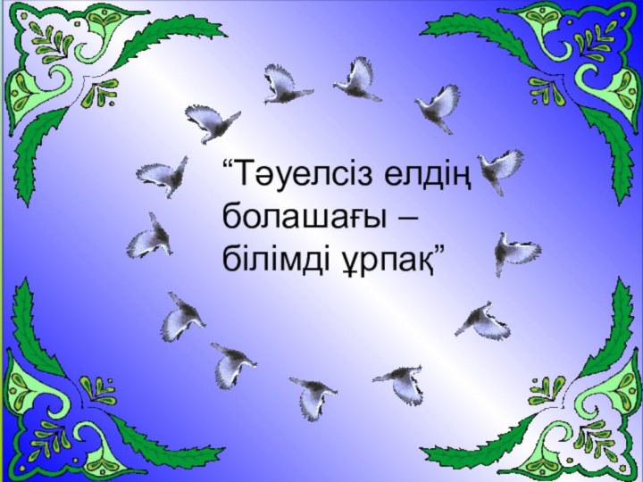 “Тәуелсіз елдің болашағы – білімді ұрпақ”