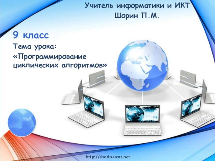 9 классТема урока: «Программирование циклических алгоритмов»http://shorin.ucoz.netУчитель информатики и ИКТШорин П.М.