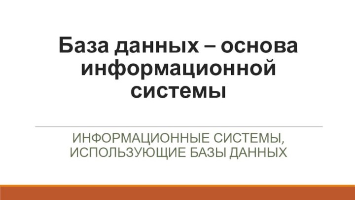 База данных – основа информационной системы Информационные системы, использующие базы данных