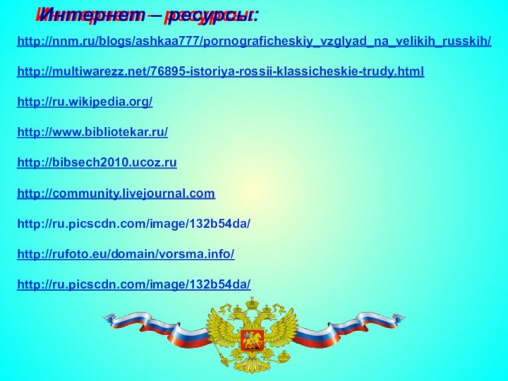 Интернет – ресурсы: http://nnm.ru/blogs/ashkaa777/pornograficheskiy_vzglyad_na_velikih_russkih/http://multiwarezz.net/76895-istoriya-rossii-klassicheskie-trudy.htmlhttp://ru.wikipedia.org/http://www.bibliotekar.ru/http://bibsech2010.ucoz.ruhttp://community.livejournal.comhttp://ru.picscdn.com/image/132b54da/http://rufoto.eu/domain/vorsma.info/http://ru.picscdn.com/image/132b54da/Интернет – ресурсы: