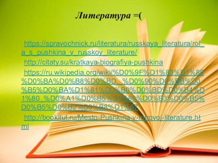 Литература =(	https://spravochnick.ru/literatura/russkaya_literatura/rol_a_s_pushkina_v_russkoy_literature/	http://citaty.su/kratkaya-biografiya-pushkina	https://ru.wikipedia.org/wiki/%D0%9F%D1%83%D1%88%D0%BA%D0%B8%D0%BD,_%D0%90%D0%BB%D0%B5%D0%BA%D1%81%D0%B0%D0%BD%D0%B4%D1%80_%D0%A1%D0%B5%D1%80%D0%B3%D0%B5%D0%B5%D0%B2%D0%B8%D1%87	http://bookitut.ru/Mesto-Pushkina-v-mirovoj-literature.html