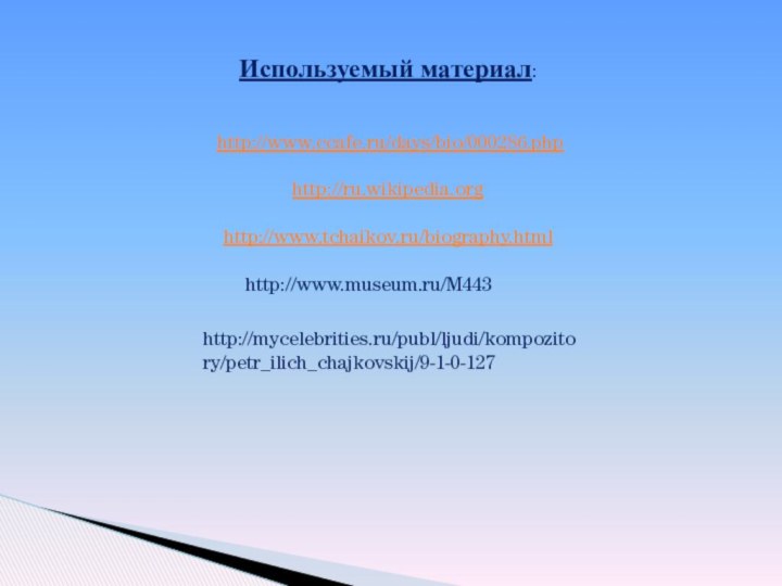 Используемый материал: http://www.ccafe.ru/days/bio/000286.phphttp://ru.wikipedia.orghttp://www.tchaikov.ru/biography.html http://www.museum.ru/M443http://mycelebrities.ru/publ/ljudi/kompozitory/petr_ilich_chajkovskij/9-1-0-127